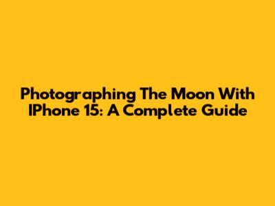 Photographing The Moon With IPhone 15: A Complete Guide