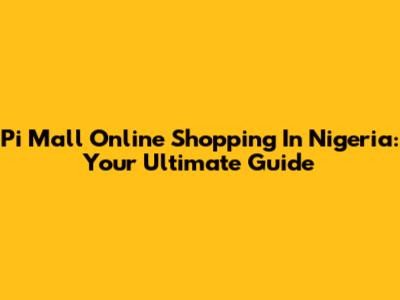 Pi Mall Online Shopping In Nigeria: Your Ultimate Guide