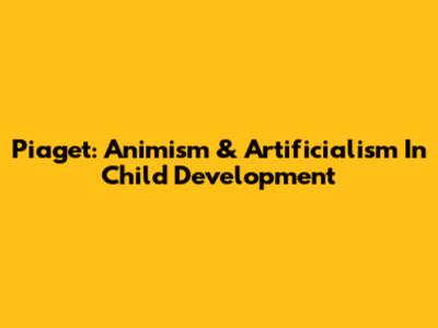 Piaget: Animism & Artificialism In Child Development