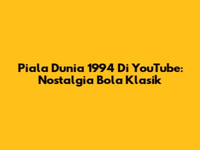 Piala Dunia 1994 Di YouTube: Nostalgia Bola Klasik