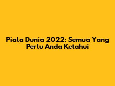 Piala Dunia 2022: Semua Yang Perlu Anda Ketahui