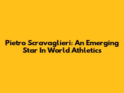 Pietro Scravaglieri: An Emerging Star In World Athletics