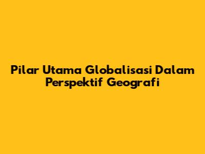 Pilar Utama Globalisasi Dalam Perspektif Geografi