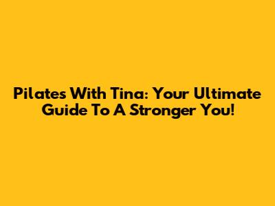 Pilates With Tina: Your Ultimate Guide To A Stronger You!