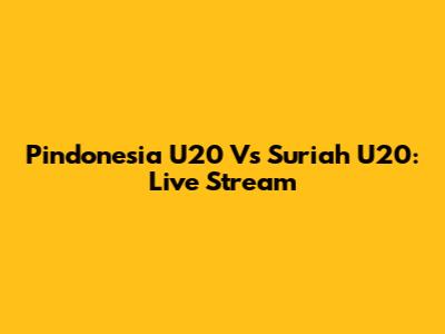 Pindonesia U20 Vs Suriah U20: Live Stream