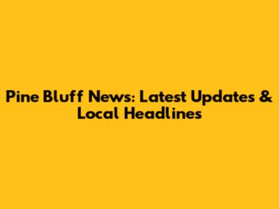 Pine Bluff News: Latest Updates & Local Headlines