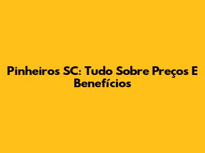 Pinheiros SC: Tudo Sobre Preços E Benefícios