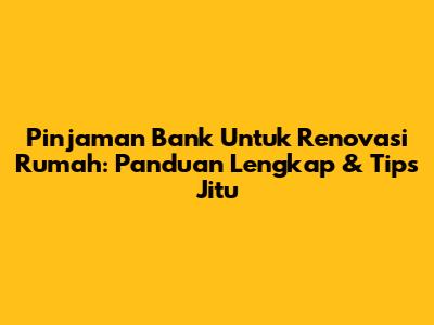 Pinjaman Bank Untuk Renovasi Rumah: Panduan Lengkap & Tips Jitu