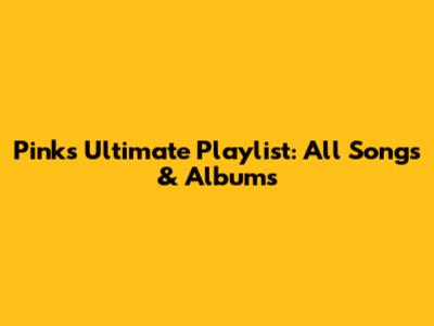 Pink's Ultimate Playlist: All Songs & Albums