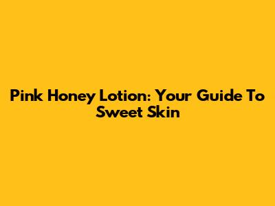 Pink Honey Lotion: Your Guide To Sweet Skin