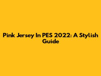 Pink Jersey In PES 2022: A Stylish Guide