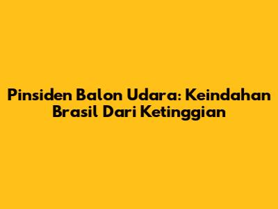 Pinsiden Balon Udara: Keindahan Brasil Dari Ketinggian