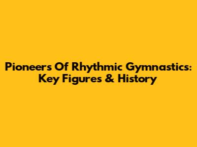 Pioneers Of Rhythmic Gymnastics: Key Figures & History