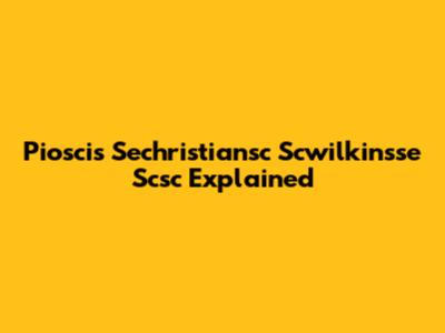 Pioscis Sechristiansc Scwilkinsse Scsc Explained