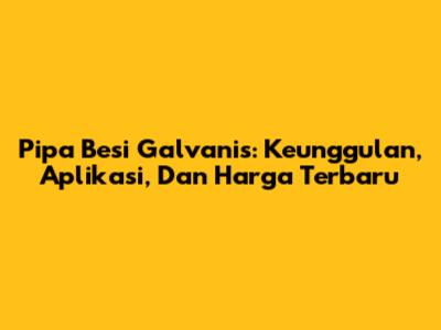 Pipa Besi Galvanis: Keunggulan, Aplikasi, Dan Harga Terbaru