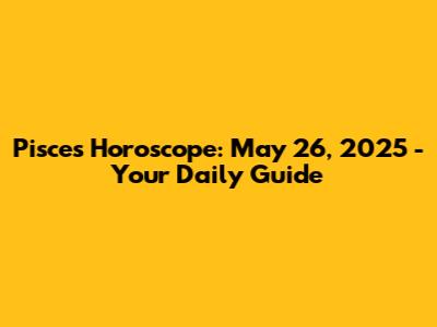 Pisces Horoscope: May 26, 2025 - Your Daily Guide