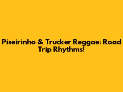 Piseirinho & Trucker Reggae: Road Trip Rhythms!