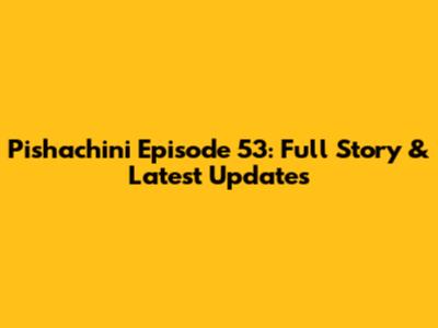 Pishachini Episode 53: Full Story & Latest Updates