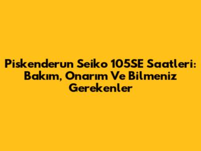 Piskenderun Seiko 105SE Saatleri: Bakım, Onarım Ve Bilmeniz Gerekenler