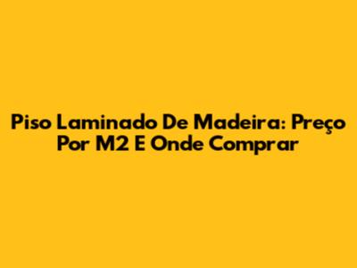 Piso Laminado De Madeira: Preço Por M2 E Onde Comprar