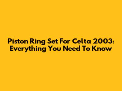 Piston Ring Set For Celta 2003: Everything You Need To Know