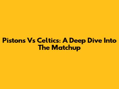 Pistons Vs Celtics: A Deep Dive Into The Matchup