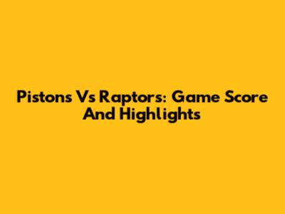 Pistons Vs Raptors: Game Score And Highlights