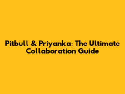 Pitbull & Priyanka: The Ultimate Collaboration Guide