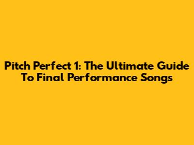 Pitch Perfect 1: The Ultimate Guide To Final Performance Songs