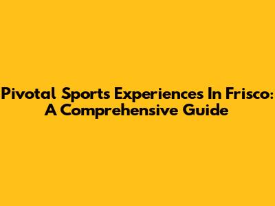 Pivotal Sports Experiences In Frisco: A Comprehensive Guide