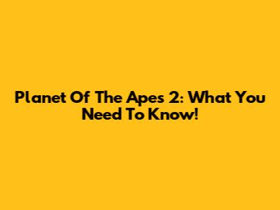 Planet Of The Apes 2: What You Need To Know!