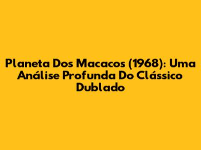 Planeta Dos Macacos (1968): Uma Análise Profunda Do Clássico Dublado