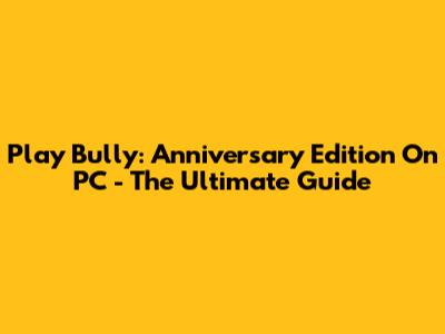 Play Bully: Anniversary Edition On PC - The Ultimate Guide
