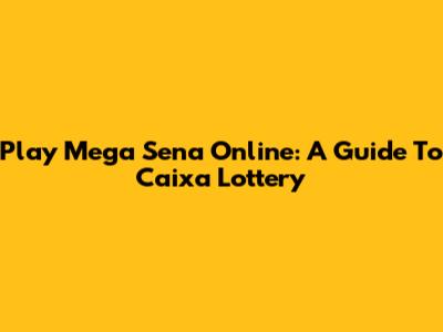 Play Mega Sena Online: A Guide To Caixa Lottery
