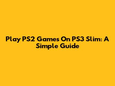 Play PS2 Games On PS3 Slim: A Simple Guide
