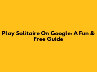 Play Solitaire On Google: A Fun & Free Guide