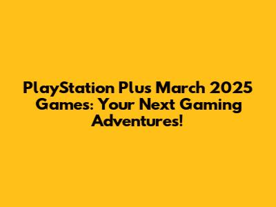 PlayStation Plus March 2025 Games: Your Next Gaming Adventures!