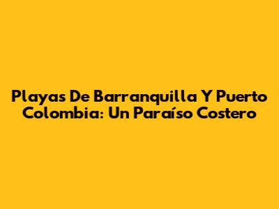 Playas De Barranquilla Y Puerto Colombia: Un Paraíso Costero