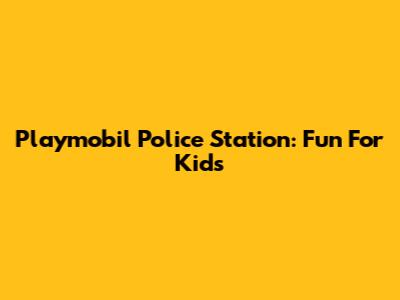 Playmobil Police Station: Fun For Kids