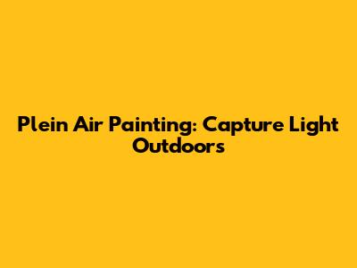 Plein Air Painting: Capture Light Outdoors