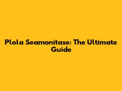 Plola Seamonitase: The Ultimate Guide