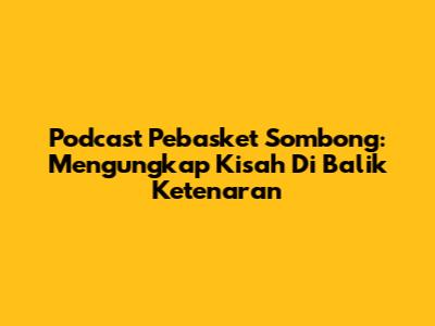 Podcast Pebasket Sombong: Mengungkap Kisah Di Balik Ketenaran