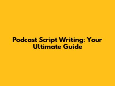 Podcast Script Writing: Your Ultimate Guide