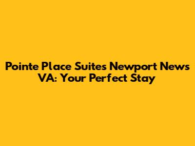 Pointe Place Suites Newport News VA: Your Perfect Stay