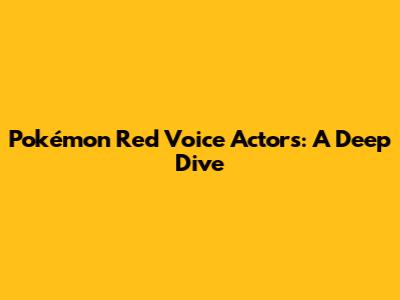 Pokémon Red Voice Actors: A Deep Dive