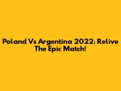 Poland Vs Argentina 2022: Relive The Epic Match!