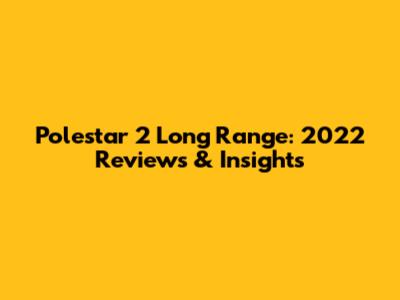 Polestar 2 Long Range: 2022 Reviews & Insights