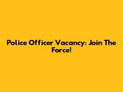 Police Officer Vacancy: Join The Force!