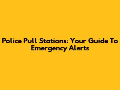 Police Pull Stations: Your Guide To Emergency Alerts