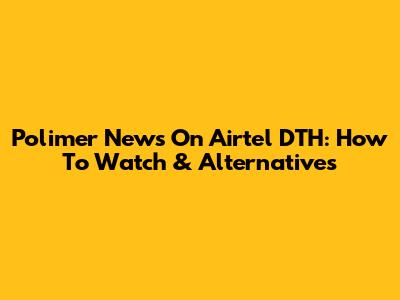 Polimer News On Airtel DTH: How To Watch & Alternatives
